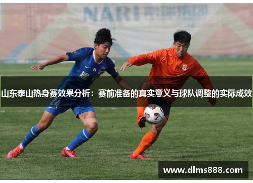 山东泰山热身赛效果分析：赛前准备的真实意义与球队调整的实际成效